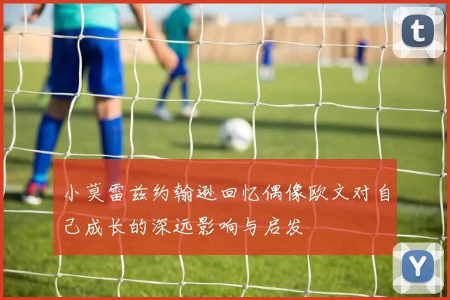 小莫雷兹约翰逊回忆偶像欧文对自己成长的深远影响与启发