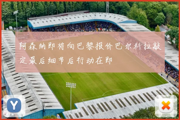 阿森纳即将向巴黎报价巴尔科拉敲定最后细节后行动在即