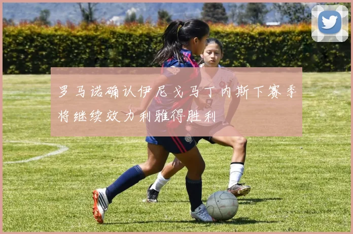 罗马诺确认伊尼戈马丁内斯下赛季将继续效力利雅得胜利