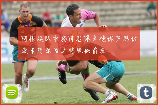 阿根廷队中场阵容曝光德保罗恩佐麦卡阿尔马达将联袂首发