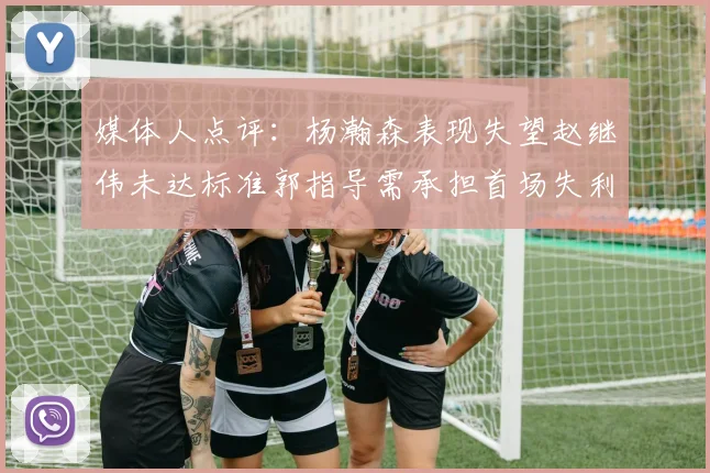 媒体人点评：杨瀚森表现失望赵继伟未达标准郭指导需承担首场失利责任
