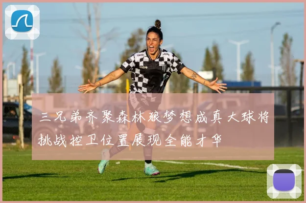 三兄弟齐聚森林狼梦想成真大球将挑战控卫位置展现全能才华
