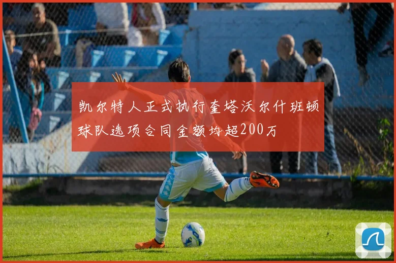 凯尔特人正式执行奎塔沃尔什班顿球队选项合同金额均超200万