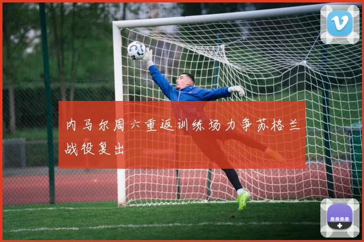 内马尔周六重返训练场力争苏格兰战役复出