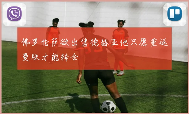 佛罗伦萨欲出售德赫亚他只愿重返曼联才能转会