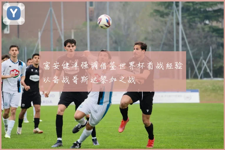 富安健洋强调借鉴世界杯首战经验以备战哥斯达黎加之战
