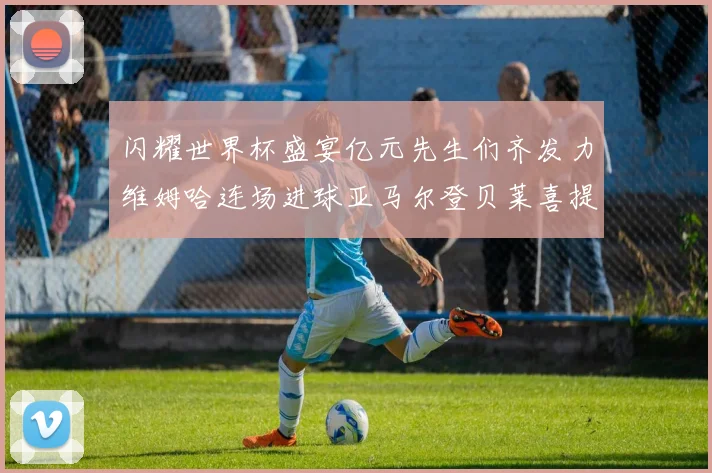 闪耀世界杯盛宴亿元先生们齐发力维姆哈连场进球亚马尔登贝莱喜提首球