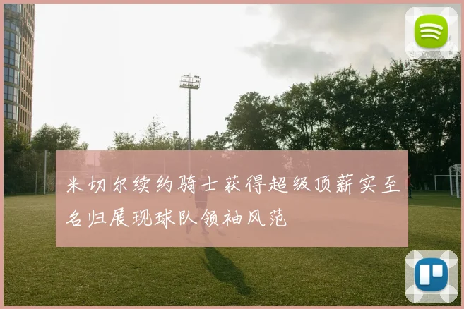 米切尔续约骑士获得超级顶薪实至名归展现球队领袖风范
